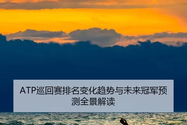 ATP巡回赛排名变化趋势与未来冠军预测全景解读