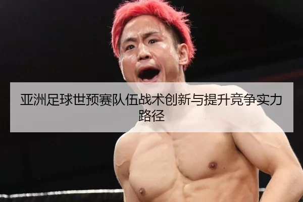 亚洲足球世预赛队伍战术创新与提升竞争实力路径